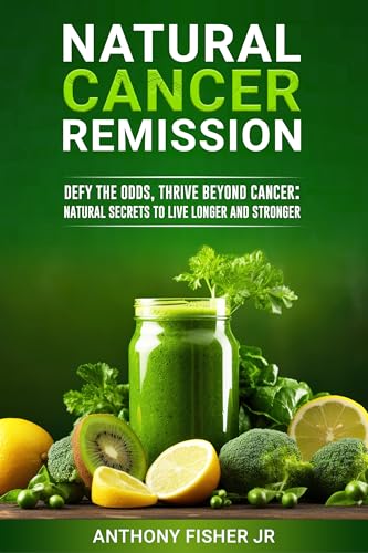Natural Cancer Remission: Defy the Odds, Thrive Beyond Cancer; Natural Secrets to Live Longer and Stronger