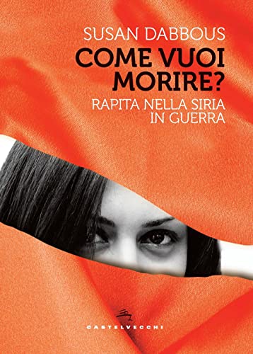 Come vuoi morire?: Rapita nella Siria in guerr