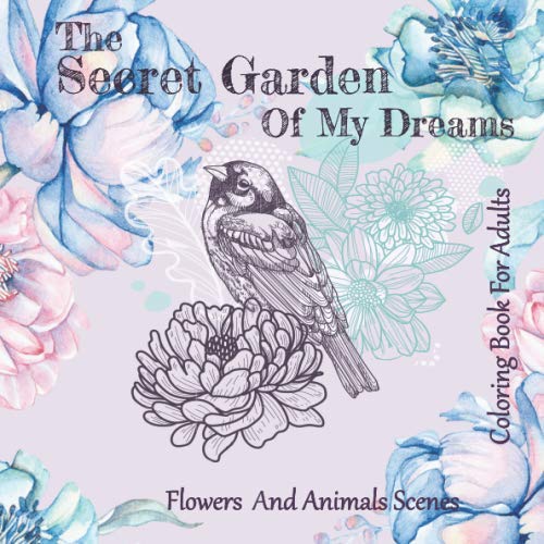 The Secret Garden Of My Dreams: Flowers And Animals Scenes Coloring Book For Adults