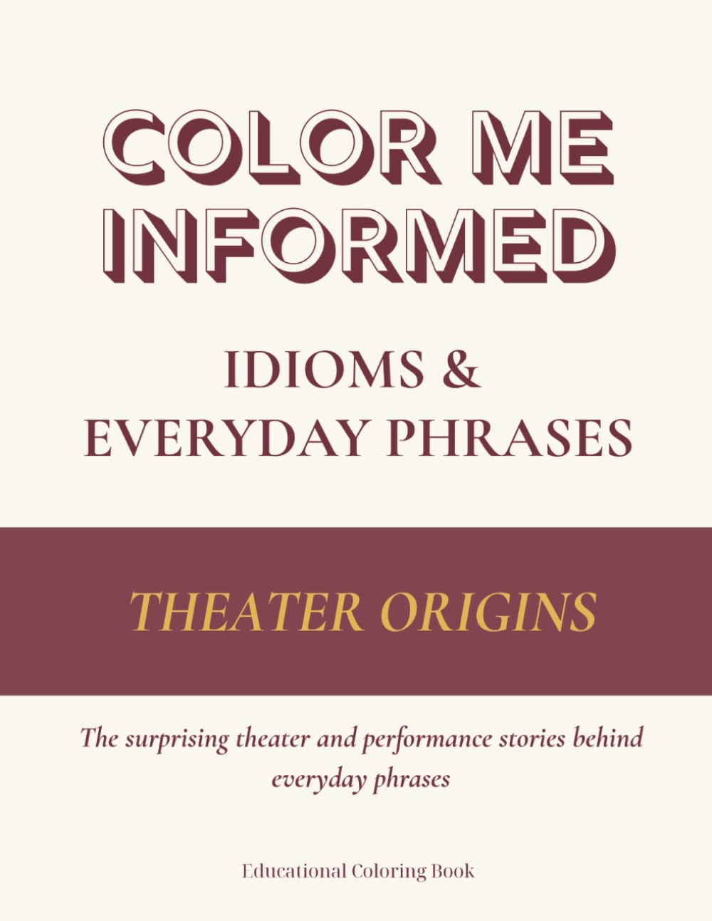 Color Me Informed: Idioms & Everyday Phrases - Theater Origins: The Meanings & Origins of Everyday Sayings from the Stage — An Educational Coloring Book for Curious Minds