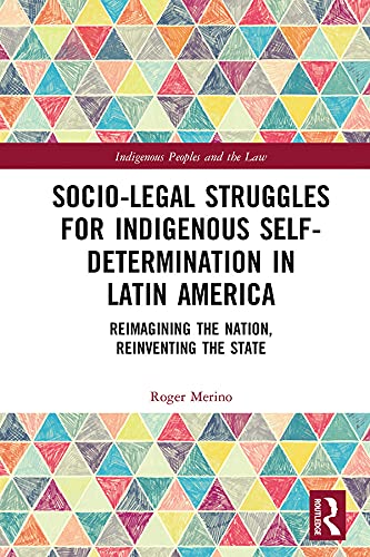 Socio-Legal Struggles for Indigenous Self-Determination in Latin America: Reimagining the Nation, Reinventing the State (Indigenous Peoples and the Law)