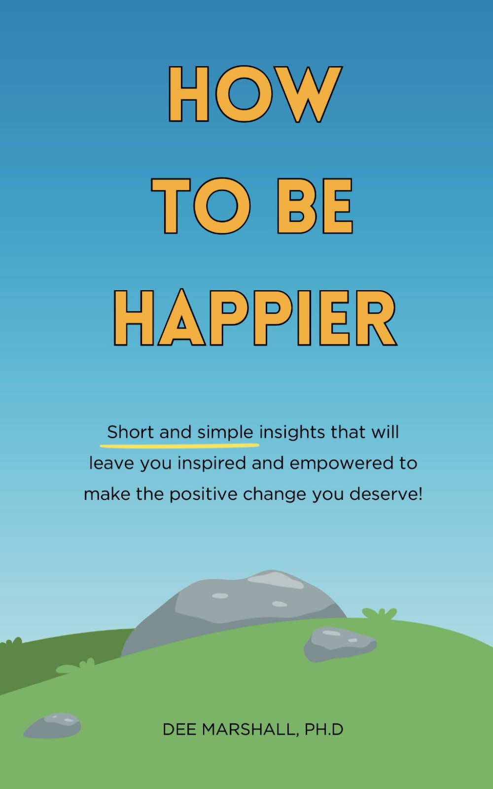 How to be happier: Short and simple insights that will leave you inspired and empowered to make the positive change you deserve!
