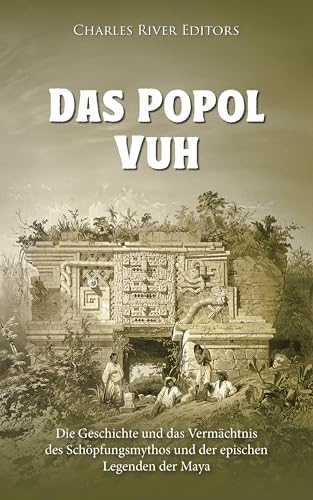 Das Popol Vuh: Geschichte und Erbe des Maya-Schöpfungsmythos und der epischen Legenden (German Edition)