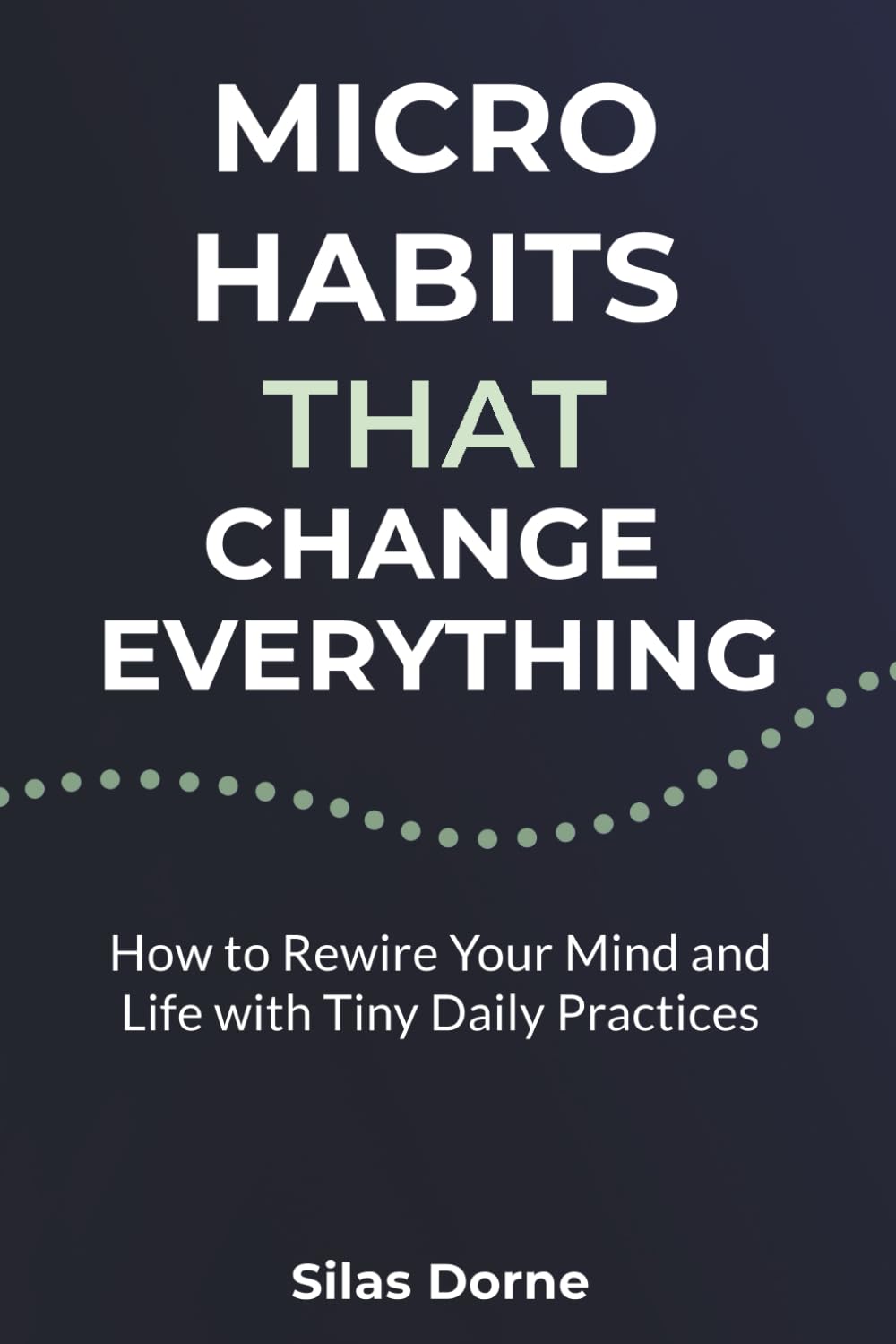 Micro Habits That Change Everything: How to Rewire Your Mind and Life with Tiny Daily Practices
