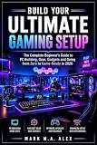 Build Your Ultimate Gaming Setup: The Complete Beginner's Guide to PC Building, Gear, Gadgets and Going from Zero to Game-Ready in 2026
