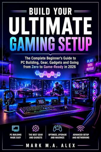 Build Your Ultimate Gaming Setup: The Complete Beginner's Guide to PC Building, Gear, Gadgets and Going from Zero to Game-Ready in 2026