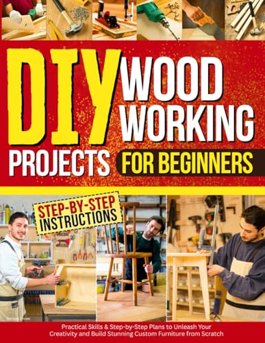 DIY Woodworking Projects for Beginners: Practical Skills & Step-by-Step Plans to Unleash Your Creativity and...