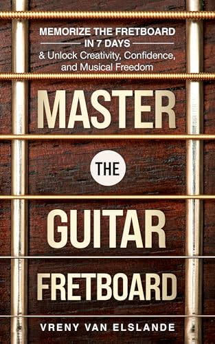 Master The Guitar Fretboard: Memorize the Fretboard in 7 Days & Unlock Creativity, Confidence, and Musical Freedom