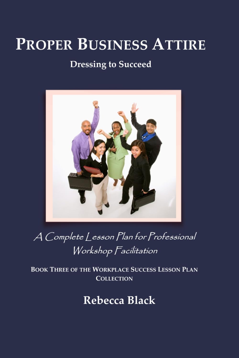 PROPER BUSINESS ATTIRE: Dressing to Succeed: A Complete Lesson Plan for Professional Workshop Facilitation (WORKPLACE SUCCESS LESSON PLAN COLLECTION)