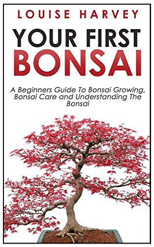 Your First Bonsai: A Beginners Guide To Bonsai Growing, Bonsai Care and Understanding The Bonsai