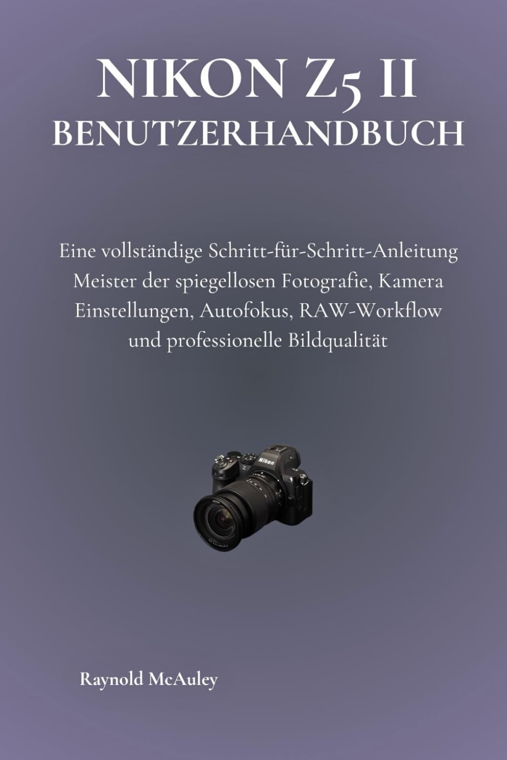 Nikon Z5 II Benutzerhandbuch: Eine vollständige Schritt-für-Schritt-Anleitung Meister der spiegellosen Fotografie, Kamera Einstellungen, Autofokus, RAW-Workflow und professionelle Bildqualität