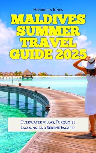 Maldives Summer Travel Guide 2025: Overwater Villas, Turquoise Lagoons, and Serene Escapes (TRAVEL BOOKS Book 73)