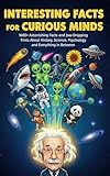 Interesting Facts For Curious Minds: 1600+ Astonishing Facts and Jaw-Dropping Trivia About History, Science, Psychology, and Everything in Between
