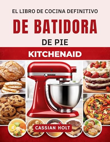 EL LIBRO DE COCINA DEFINITIVO DE BATIDORA DE PIE KITCHENAID: Recetas rápidas y fáciles para hornear, hacer pan, galletas, pasteles y comidas familiares cotidianas.