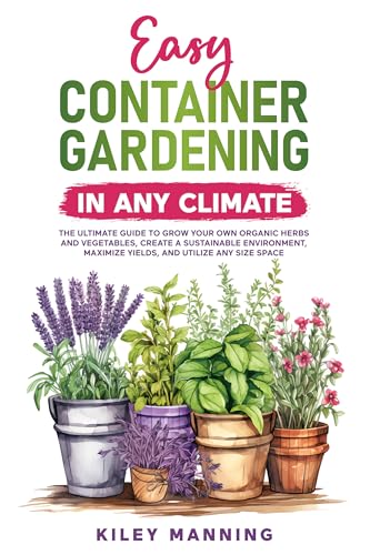 Easy Container Gardening in Any Climate: The Ultimate Guide to Grow Your Own Organic Herbs and Vegetables...