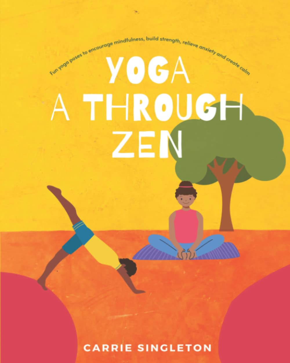 Yoga A Through Zen: Fun yoga poses to encourage mindfulness, build strength, relieve anxiety and create calm