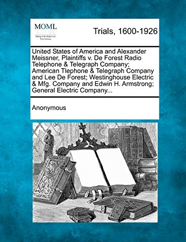 United States of America and Alexander Meissner, Plaintiffs V. de Forest Radio Telephone & Telegraph Company; American Tlephone & Telegraph Company ... H. Armstrong; General Electric Company...