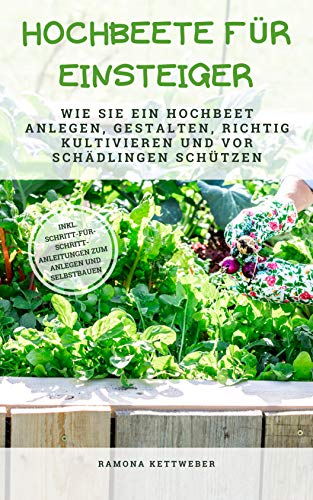 Hochbeete für Einsteiger: Wie Sie ein Hochbeet anlegen, gestalten, richtig kultivieren und vor Schädlingen schützen - inkl. Schritt-für-Schritt-Anleitungen zum Anlegen und Selbstbauen