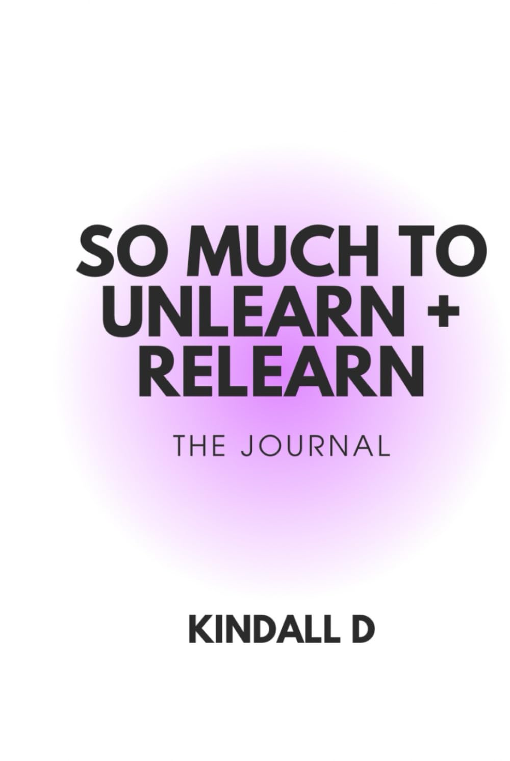So Much To Unlearn + Relearn: The Journal (For You)