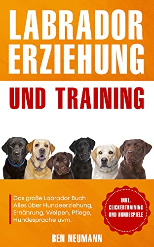 Labrador Erziehung und Training: Das große Labrador Buch - Alles über Hundeerziehung, Ernährung, Welpen, Pflege, Hundesprache uvm. - inkl. Clickertraining und Hundespiele