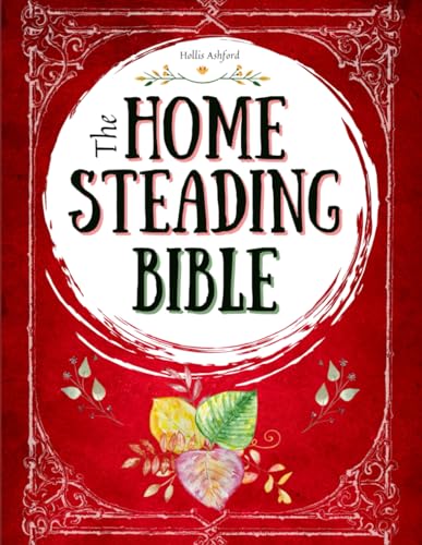 The Homesteading Bible: The Ultimate Guide to Off-Grid Living and...