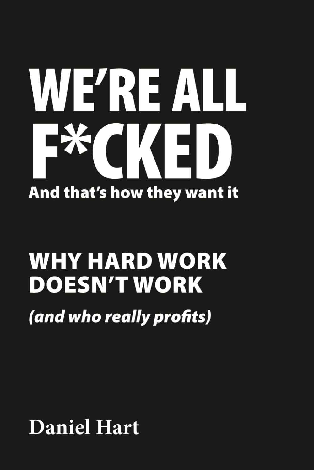 WE’RE ALL F*CKED And that’s how they want it: Why Hard Work Doesn’t Work (and Who Really Profits)