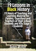 19 Lessons in Black History: 19 Hours of Teaching and Learning Material for Parents, Guardians and Teachers of High School Students and Key Stage 3 Students 1508903123 Book Cover