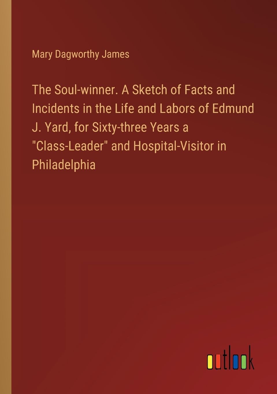 The Soul-winner. A Sketch of Facts and Incidents in the Life and Labors of Edmund J. Yard, for Sixty-three Years a "Class-Leader" and Hospital-Visitor in Philadelphia