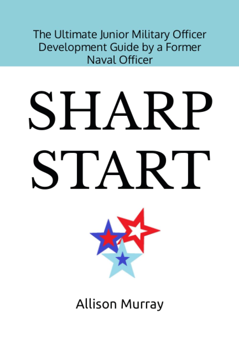 Sharp Start: The Ultimate Junior Military Officer Development Guide by a Former Naval Officer