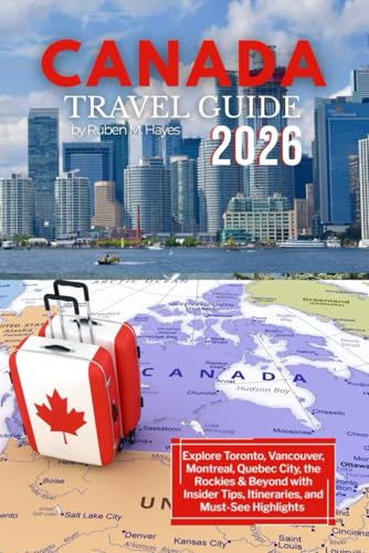 Canada Travel Guide 2026: Explore Toronto, Vancouver, Montreal, Quebec City, the Rockies & Beyond with Insider Tips, Itineraries, and Must-See Highlights