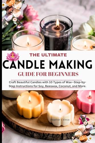 The ultimate candle making guide for beginners: Craft Beautiful Candles with 10 Types of Wax—Step-by-Step Instructions for Soy, Beeswax, Coconut, and More.