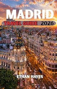 MADRID TRAVEL GUIDE 2026: The Ultimate Guide to Spain’s Vibrant Capital: Culture, Cuisine, Hidden Gems, and Unforgettable Experiences