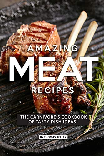AMAZING MEAT RECIPES: The Carnivore’s Cookbook of Tasty Dish Ideas!