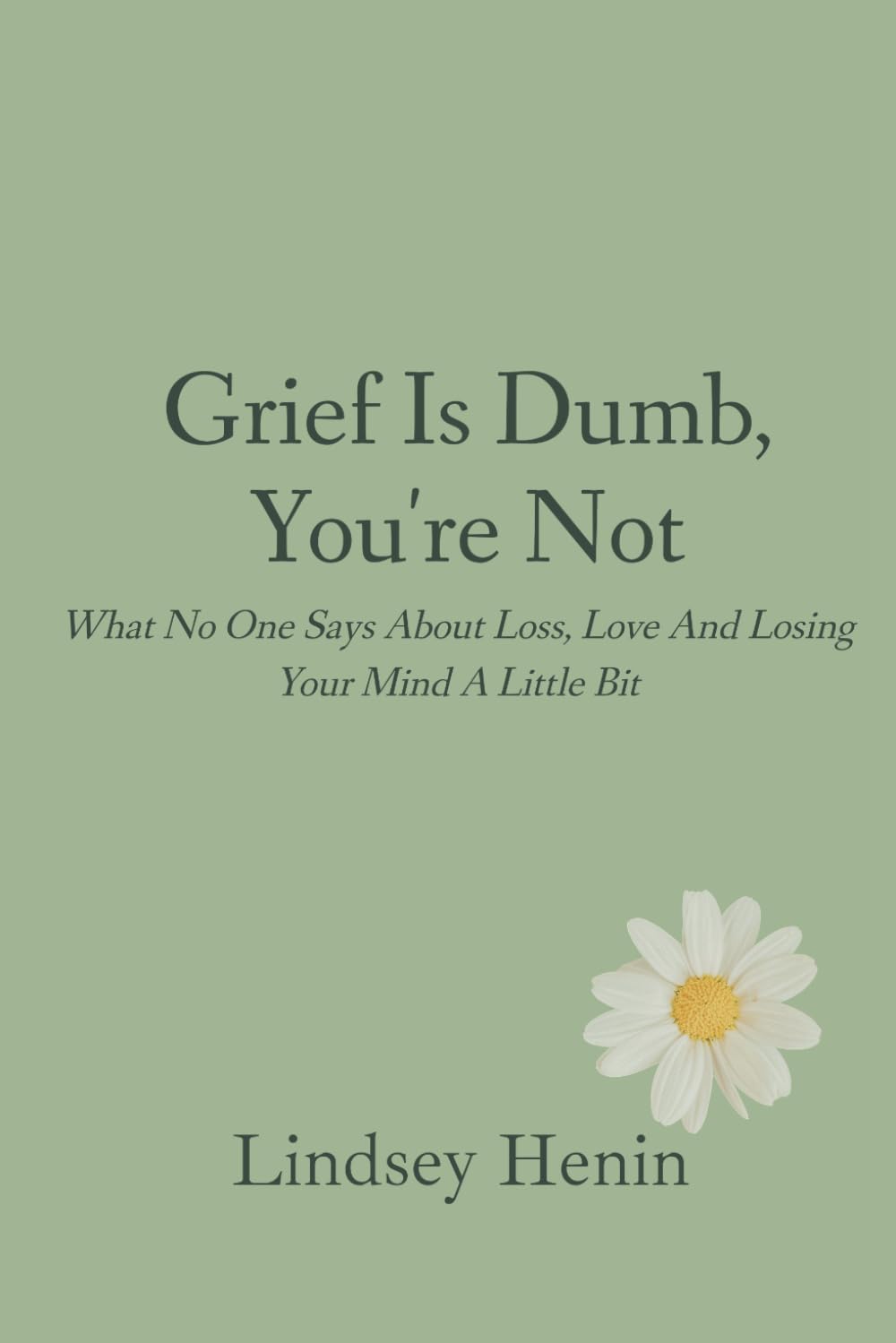 Grief is Dumb, You’re Not: What No One Says About Loss, Love, and Losing Your Mind a Little
