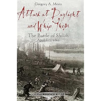 Attack at Daylight and Whip Them: The Battle of Shiloh, April 6&ndash;7, 1862