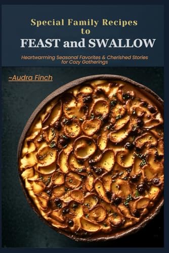 Special Family Recipes To Feast And Swallow: Heartwarming Seasonal Favorites & Cherished Stories for Cozy Gatherings.