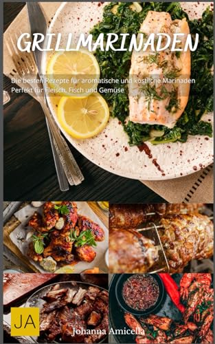 Grillmarinaden: Die besten Rezepte für aromatische und köstliche Marinaden - Perfekt für Fleisch, Fisch und Gemüse