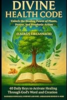 DIVINE HEALTH CODE: 40 Daily Keys to Activate Healing Through God’s Word and Creation (Eagrán Éireannach): Unlock the Healing Power of Plants, Prayer, and Prophetic Action (Irish Edition) B0FHHNMNT1 Book Cover