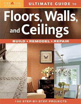 Ultimate Guide to Floors, Walls & Ceilings: Build, Remodel, Repair