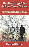 The Plucking of the Golden Years Goose:: Scams, frauds and abuses against the American elderly and how to recognize and deal with them.