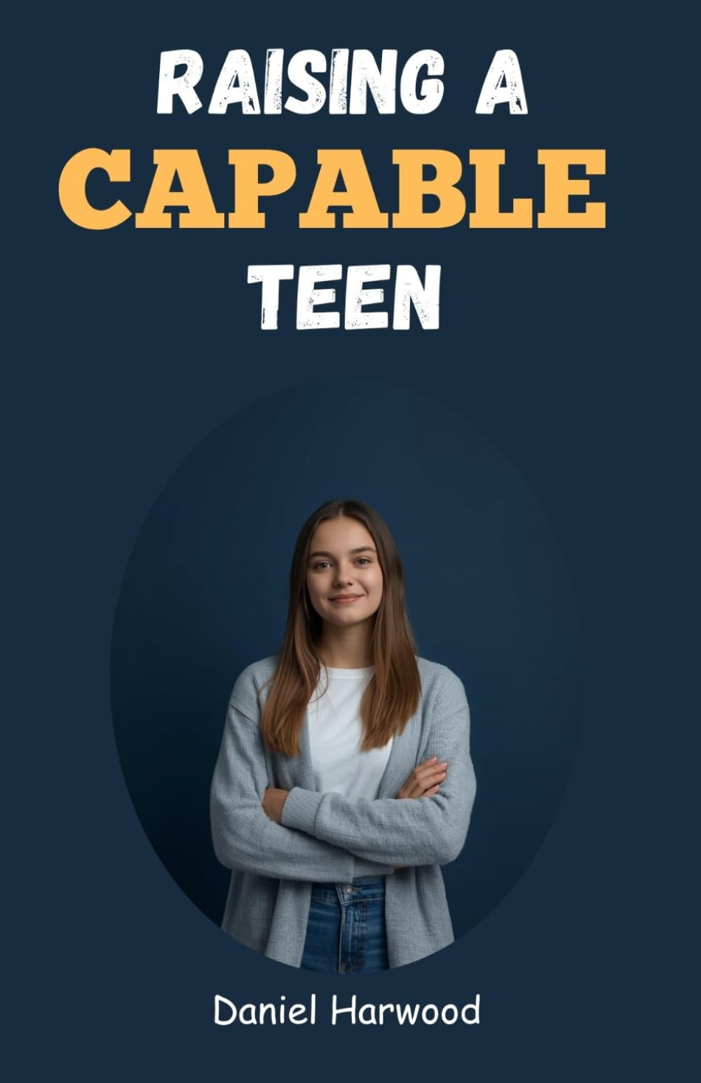 Raising a Capable Teen: A Practical Guide to Building Confidence, Decision-Making Skills, and Emotional Strength in Today’s Challenging World