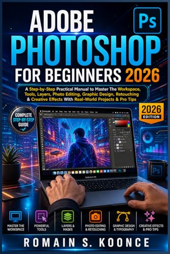ADOBE PHOTOSHOP FOR BEGINNERS 2026: A Step-by-Step Practical Manual to Master The Workspace Tools Layer Photo Editing Graphic Design Retouching & Creative Effects With Real-World Projects & Pro Tips
