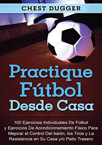 Practique fÃºtbol desde casa: 100 ejercicios individuales de fÃºtbol y ejercicios de acondicionamiento fÃ­sico para mejorar el control del balÃ³n, los ... su casa y/o patio trasero (Spanish Edition)