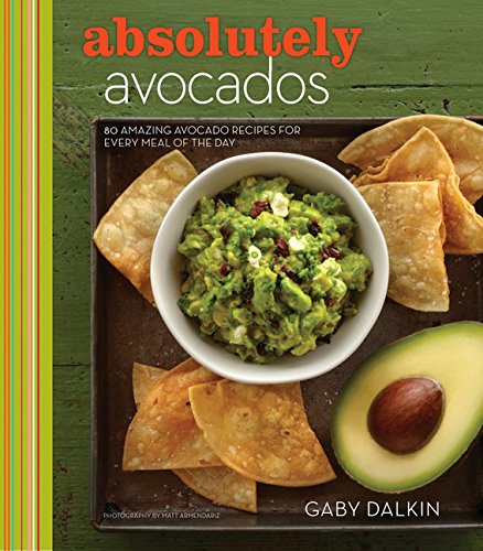 Absolutely Avocados: 80 Amazing Avocado Recipes for Every Meal of the D
