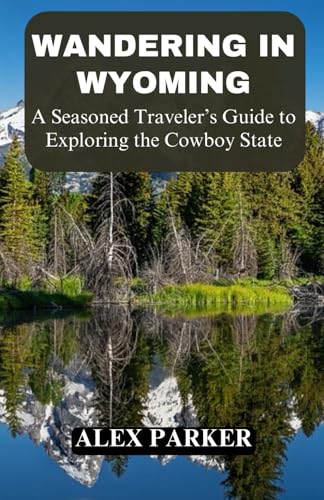 Wandering in Wyoming: A Seasoned Traveler’s Guide to...