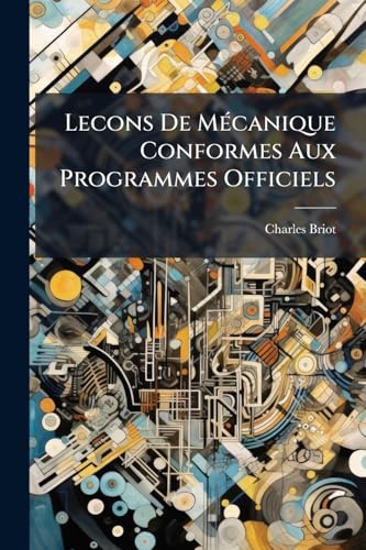 Lecons De Mécanique Conformes Aux Programmes Officiels: A L'usage Des Élèves Des Classes De Mathématiques Spéciales Et Des Candidats À L'ecole Polytechnique Et À L'ecole Normale... (French Edition)