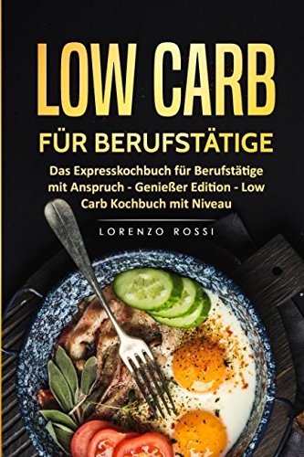 Low Carb für Berufstätige: Das Expresskochbuch für Berufstätige mit Anspruch - Genießer Edition - Low Carb Kochbuch mit Niveau