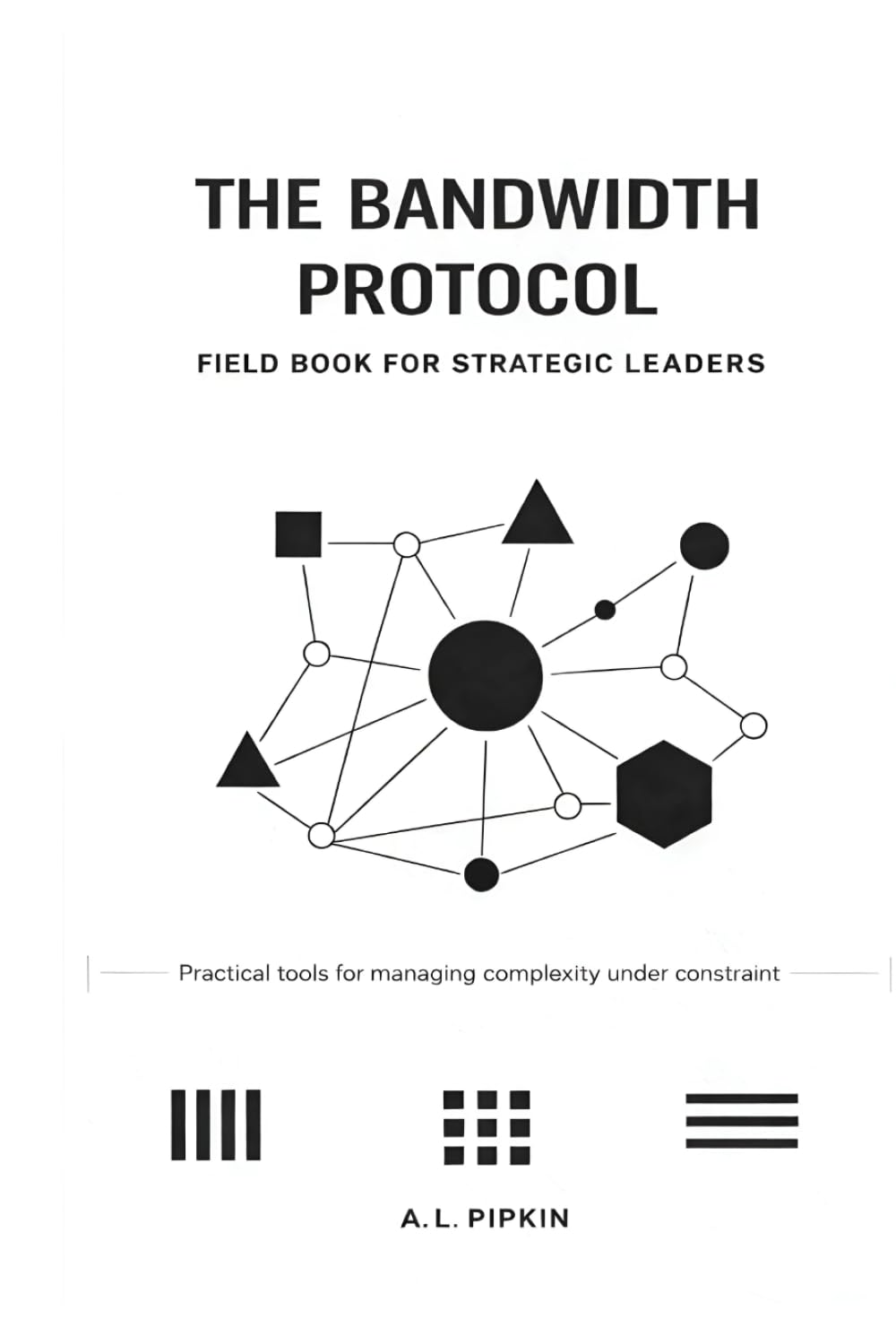 The Bandwidth Protocol: Field Book for Strategic Leaders: Practical Tools for Managing Complexity Under Constraint