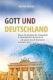 Gott und Deutschland: Warum die Situation der Christenheit in Deutschland so ist, wie sie ist ? und warum sie sich dramatisch verändern wird - Martin Baron