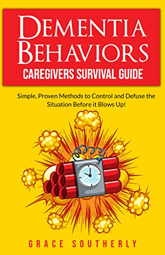 Dementia Behaviors - Caregivers Survival Guide: Simple, Proven Methods to Control and Defuse the Situation Before it Blows up!